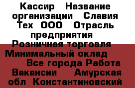 Кассир › Название организации ­ Славия-Тех, ООО › Отрасль предприятия ­ Розничная торговля › Минимальный оклад ­ 15 000 - Все города Работа » Вакансии   . Амурская обл.,Константиновский р-н